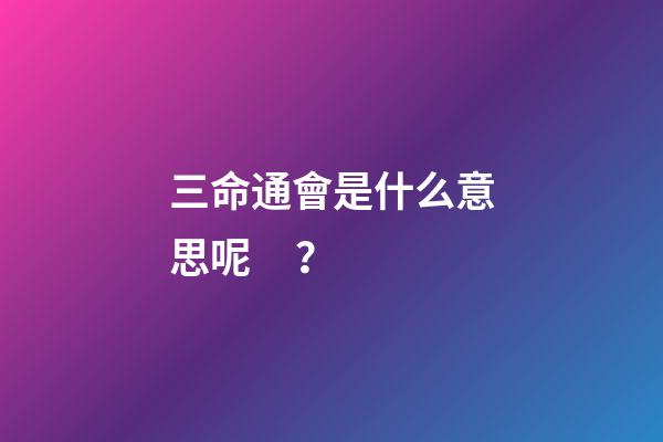 三命通會是什么意思呢？